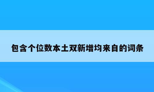 包含个位数本土双新增均来自的词条