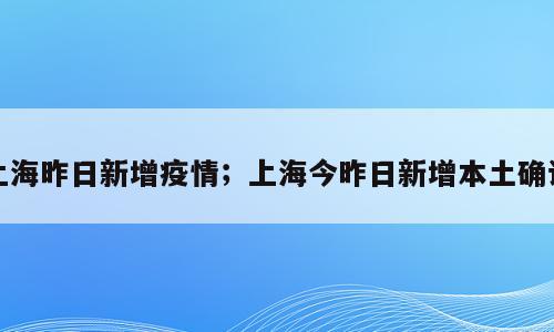 上海昨日新增疫情；上海今昨日新增本土确诊
