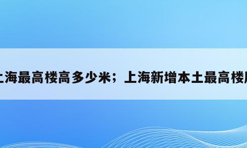 上海最高楼高多少米；上海新增本土最高楼层