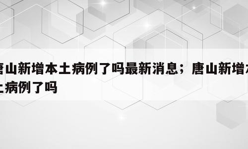 唐山新增本土病例了吗最新消息；唐山新增本土病例了吗