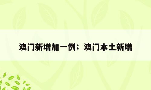 澳门新增加一例；澳门本土新增