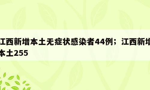 江西新增本土无症状感染者44例；江西新增本土255