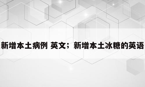 新增本土病例 英文；新增本土冰糖的英语