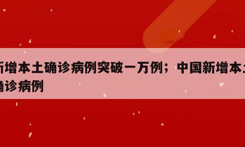新增本土确诊病例突破一万例；中国新增本土确诊病例