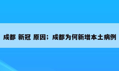 成都 新冠 原因；成都为何新增本土病例