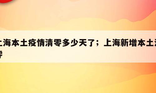 上海本土疫情清零多少天了；上海新增本土清零