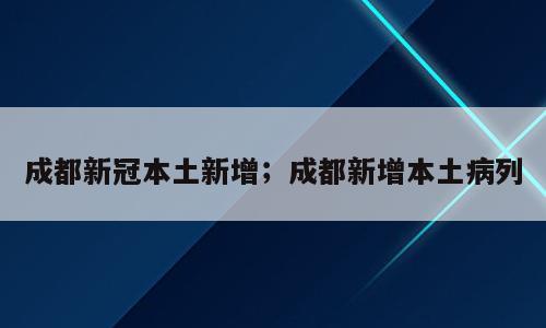 成都新冠本土新增；成都新增本土病列