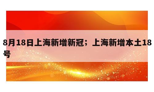8月18日上海新增新冠；上海新增本土18号