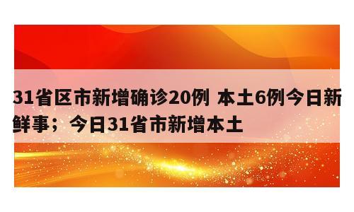 31省区市新增确诊20例 本土6例今日新鲜事；今日31省市新增本土