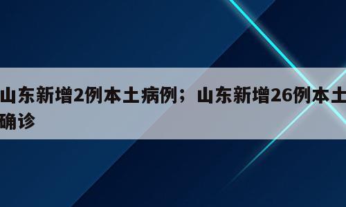 山东新增2例本土病例；山东新增26例本土确诊