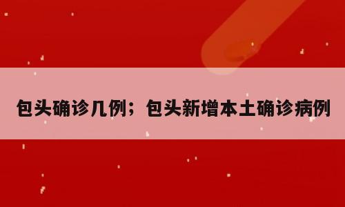 包头确诊几例；包头新增本土确诊病例