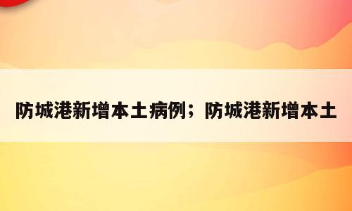 防城港新增本土病例；防城港新增本土