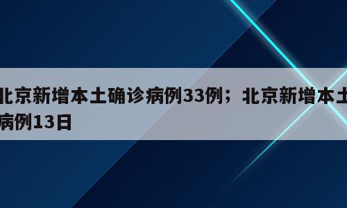 北京新增本土确诊病例33例；北京新增本土病例13日