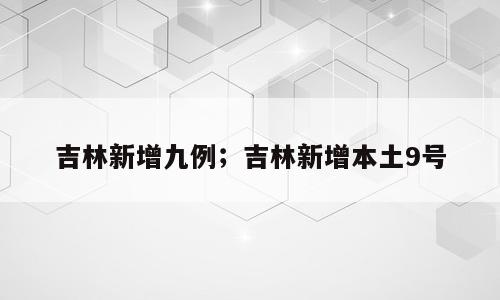 吉林新增九例；吉林新增本土9号