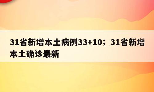 31省新增本土病例33+10；31省新增本土确诊最新