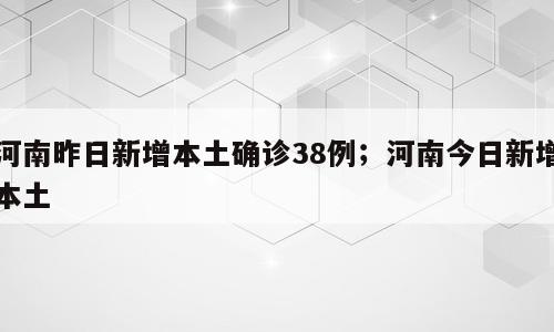 河南昨日新增本土确诊38例；河南今日新增本土