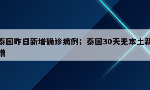 泰国昨日新增确诊病例；泰国30天无本土新增