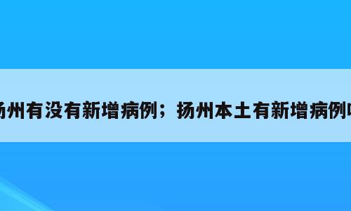 扬州有没有新增病例；扬州本土有新增病例吗