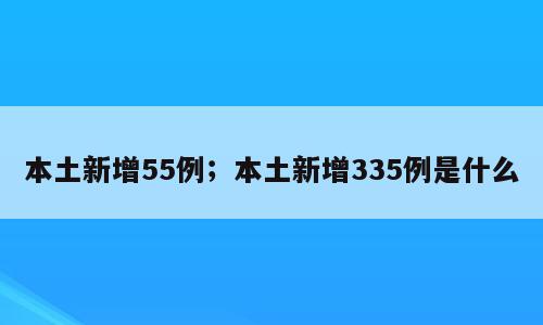 本土新增55例；本土新增335例是什么