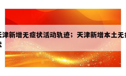 天津新增无症状活动轨迹；天津新增本土无症状