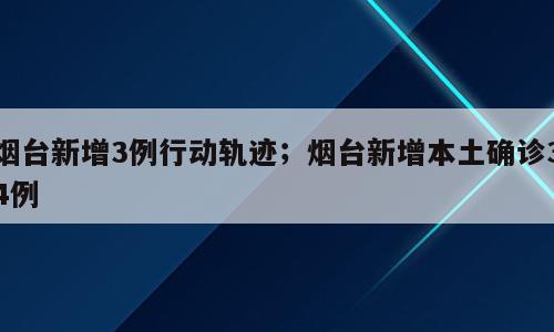 烟台新增3例行动轨迹；烟台新增本土确诊34例