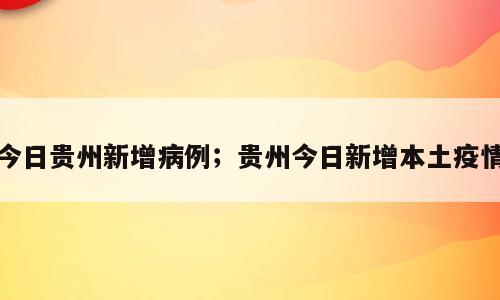 今日贵州新增病例；贵州今日新增本土疫情