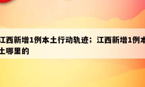 江西新增1例本土行动轨迹；江西新增1例本土哪里的