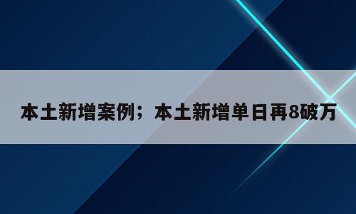 本土新增案例；本土新增单日再8破万