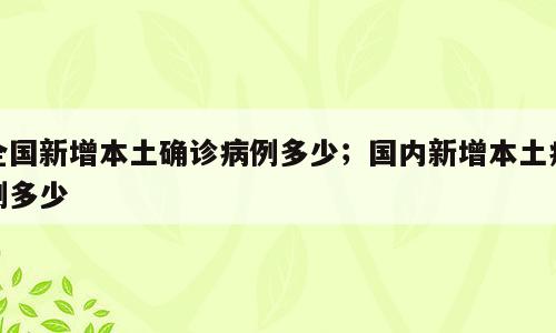 全国新增本土确诊病例多少；国内新增本土病例多少