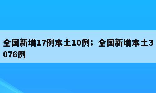 全国新增17例本土10例；全国新增本土3076例