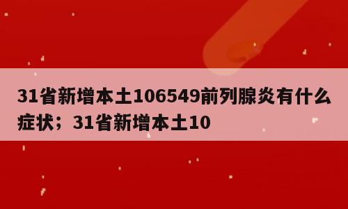 31省新增本土106549前列腺炎有什么症状；31省新增本土10