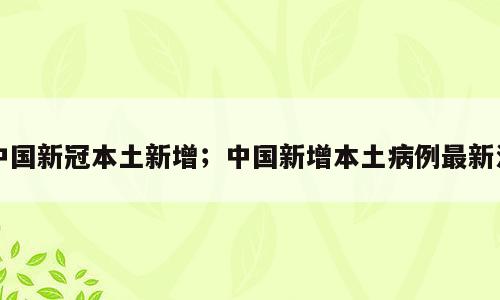 中国新冠本土新增；中国新增本土病例最新消