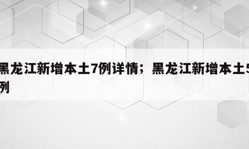 黑龙江新增本土7例详情；黑龙江新增本土5例