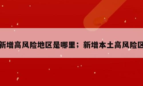新增高风险地区是哪里；新增本土高风险区