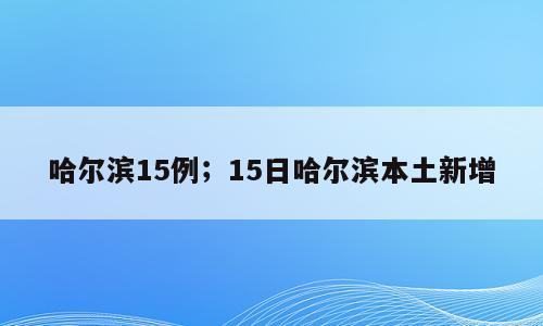 哈尔滨15例；15日哈尔滨本土新增