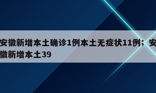 安徽新增本土确诊1例本土无症状11例；安徽新增本土39
