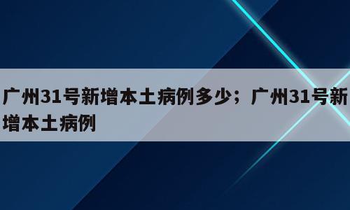 广州31号新增本土病例多少；广州31号新增本土病例
