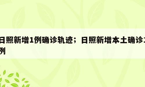 日照新增1例确诊轨迹；日照新增本土确诊1例