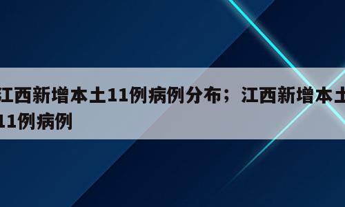 江西新增本土11例病例分布；江西新增本土11例病例