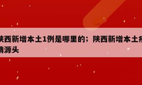 陕西新增本土1例是哪里的；陕西新增本土疫情源头