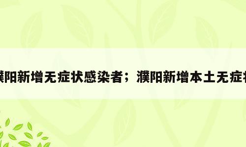 濮阳新增无症状感染者；濮阳新增本土无症状