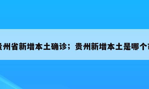 贵州省新增本土确诊；贵州新增本土是哪个市