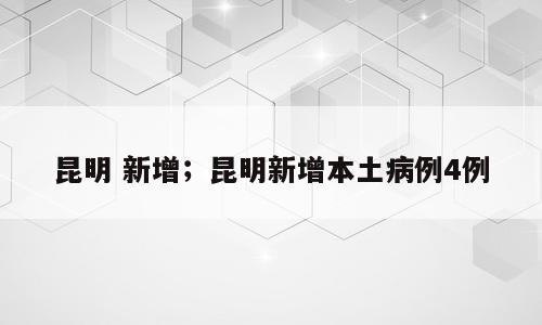 昆明 新增；昆明新增本土病例4例