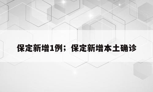 保定新增1例；保定新增本土确诊