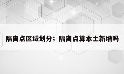 隔离点区域划分；隔离点算本土新增吗