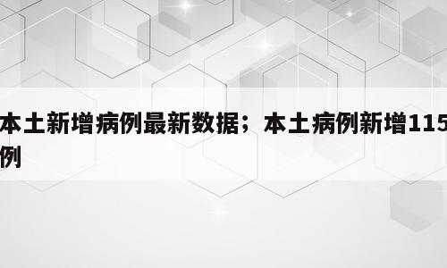 本土新增病例最新数据；本土病例新增115例