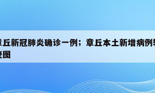 章丘新冠肺炎确诊一例；章丘本土新增病例轨迹图