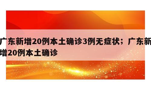 广东新增20例本土确诊3例无症状；广东新增20例本土确诊
