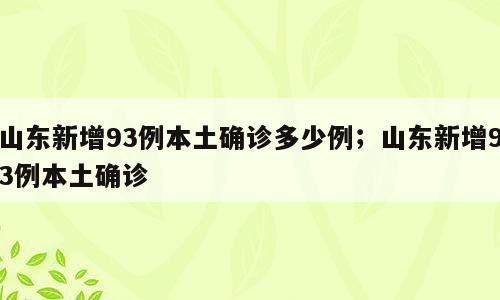 山东新增93例本土确诊多少例；山东新增93例本土确诊