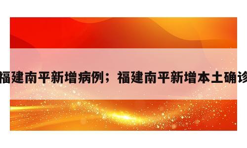 福建南平新增病例；福建南平新增本土确诊